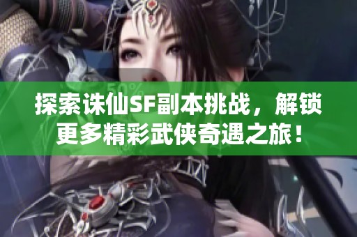 探索诛仙SF副本挑战，解锁更多精彩武侠奇遇之旅！