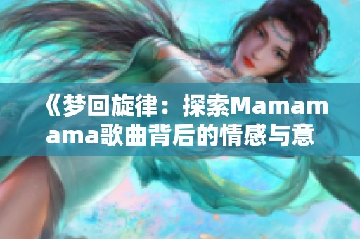 《梦回旋律：探索Mamamama歌曲背后的情感与意义》