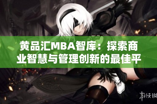 黄品汇MBA智库：探索商业智慧与管理创新的最佳平台