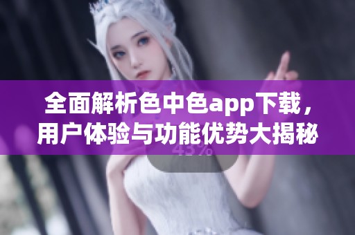 全面解析色中色app下载，用户体验与功能优势大揭秘