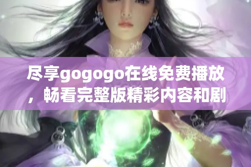 尽享gogogo在线免费播放，畅看完整版精彩内容和剧情解析