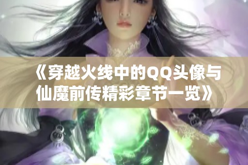 《穿越火线中的QQ头像与仙魔前传精彩章节一览》