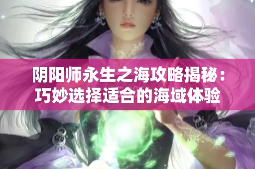 阴阳师永生之海攻略揭秘：巧妙选择适合的海域体验