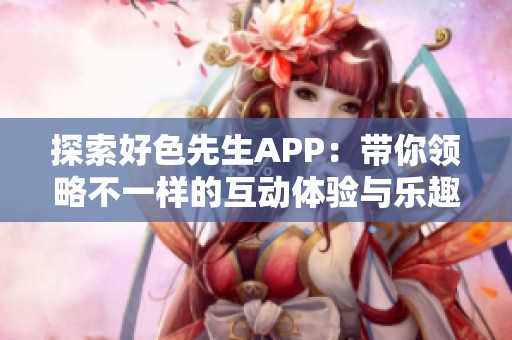 探索好色先生APP：带你领略不一样的互动体验与乐趣