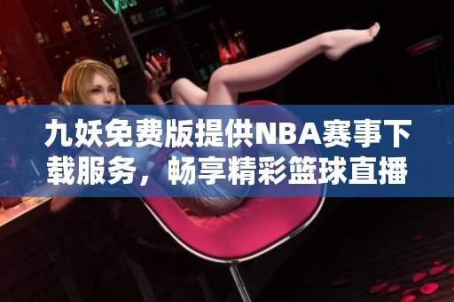 九妖免费版提供NBA赛事下载服务，畅享精彩篮球直播