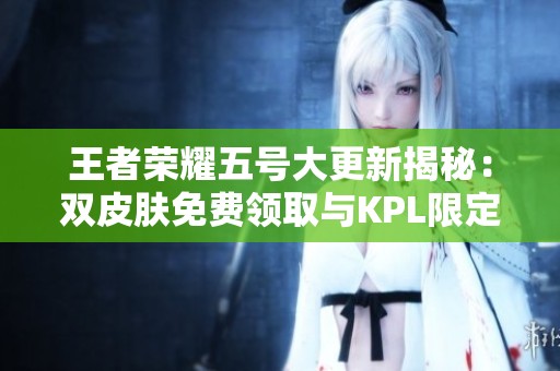 王者荣耀五号大更新揭秘：双皮肤免费领取与KPL限定超值优惠重磅上线