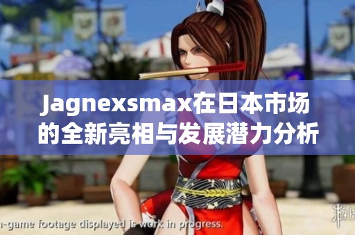 Jagnexsmax在日本市场的全新亮相与发展潜力分析