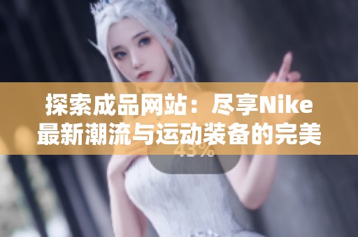 探索成品网站：尽享Nike最新潮流与运动装备的完美选择