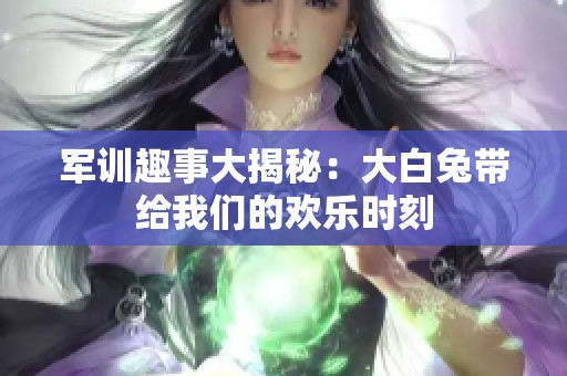 军训趣事大揭秘：大白兔带给我们的欢乐时刻