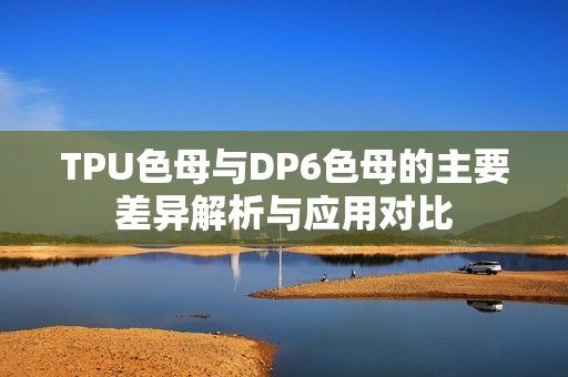 TPU色母与DP6色母的主要差异解析与应用对比