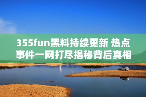 355fun黑料持续更新 热点事件一网打尽揭秘背后真相