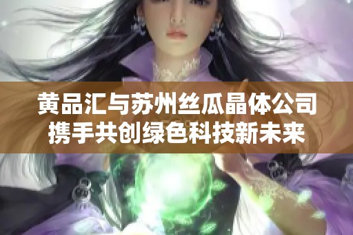 黄品汇与苏州丝瓜晶体公司携手共创绿色科技新未来