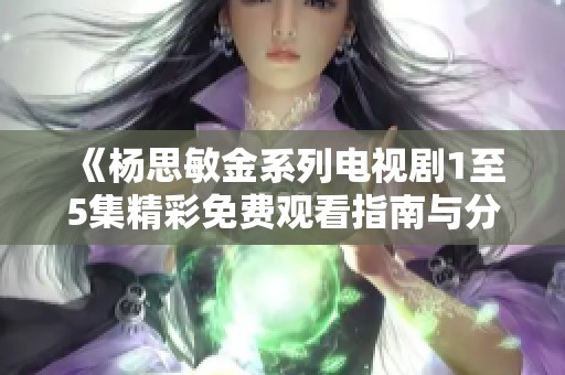 《杨思敏金系列电视剧1至5集精彩免费观看指南与分享》