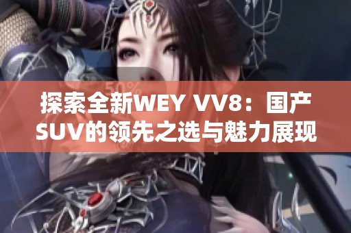 探索全新WEY VV8：国产SUV的领先之选与魅力展现