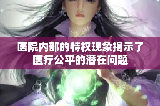 医院内部的特权现象揭示了医疗公平的潜在问题