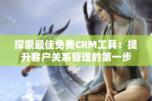 探索最佳免费CRM工具：提升客户关系管理的第一步