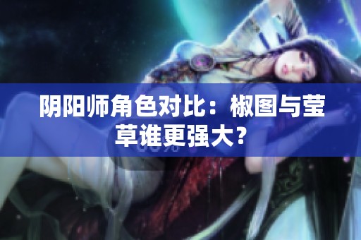 阴阳师角色对比：椒图与莹草谁更强大？