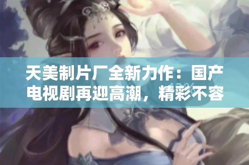 天美制片厂全新力作：国产电视剧再迎高潮，精彩不容错过