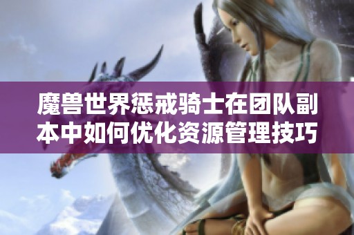 魔兽世界惩戒骑士在团队副本中如何优化资源管理技巧