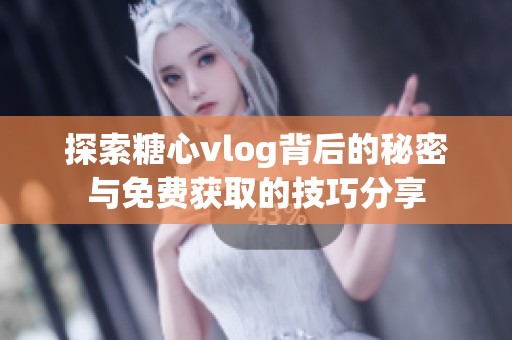 探索糖心vlog背后的秘密与免费获取的技巧分享