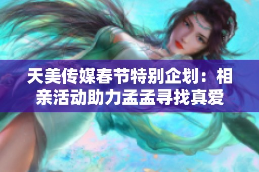 天美传媒春节特别企划：相亲活动助力孟孟寻找真爱