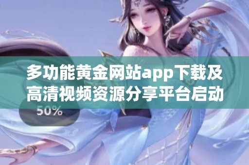 多功能黄金网站app下载及高清视频资源分享平台启动