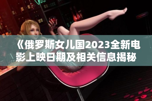 《俄罗斯女儿国2023全新电影上映日期及相关信息揭秘》