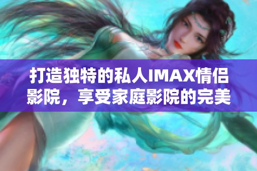 打造独特的私人IMAX情侣影院，享受家庭影院的完美体验