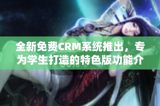 全新免费CRM系统推出，专为学生打造的特色版功能介绍