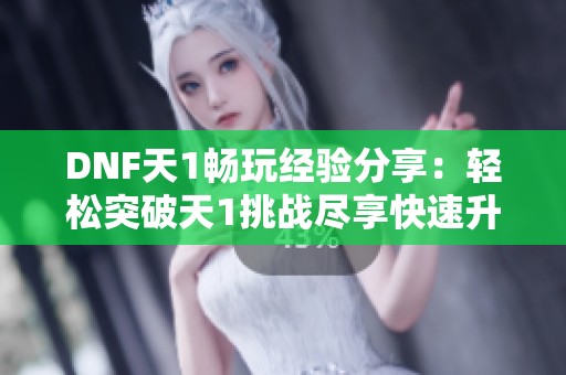 DNF天1畅玩经验分享：轻松突破天1挑战尽享快速升级乐趣！