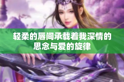 轻柔的唇间承载着我深情的思念与爱的旋律