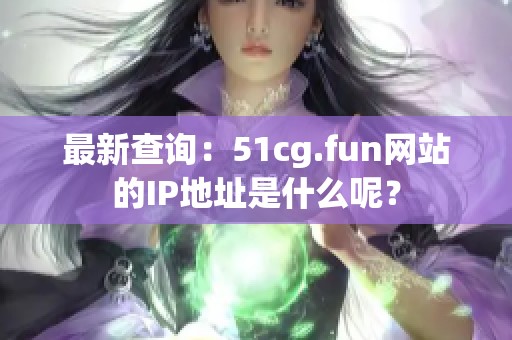 最新查询：51cg.fun网站的IP地址是什么呢？