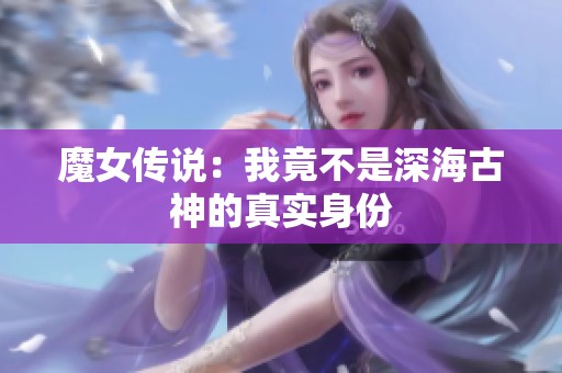 魔女传说：我竟不是深海古神的真实身份