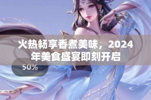 火热畅享香煮美味，2024年美食盛宴即刻开启