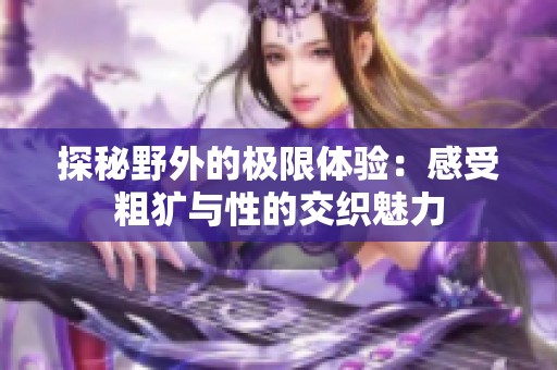 探秘野外的极限体验：感受粗犷与性的交织魅力