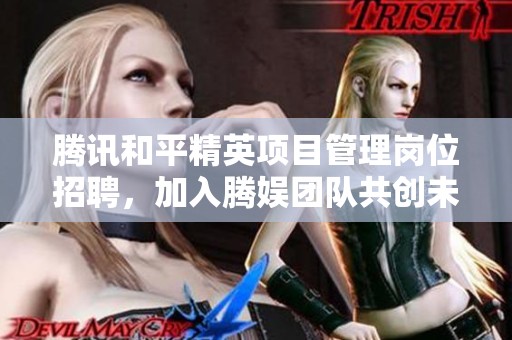 腾讯和平精英项目管理岗位招聘，加入腾娱团队共创未来