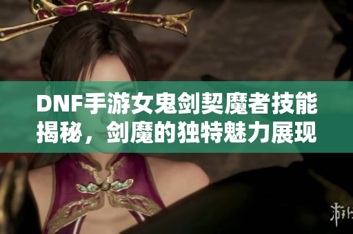 DNF手游女鬼剑契魔者技能揭秘，剑魔的独特魅力展现