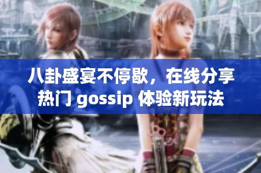 八卦盛宴不停歇，在线分享热门 gossip 体验新玩法