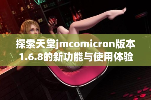 探索天堂jmcomicron版本1.6.8的新功能与使用体验