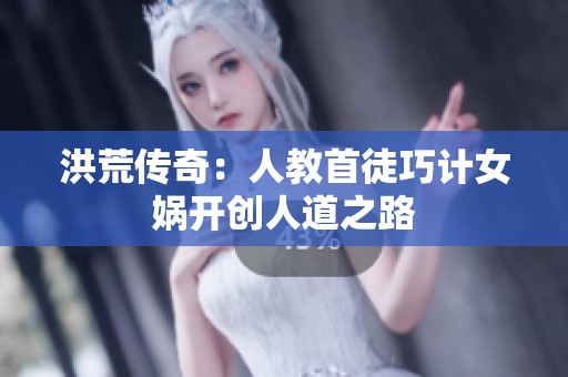 洪荒传奇：人教首徒巧计女娲开创人道之路