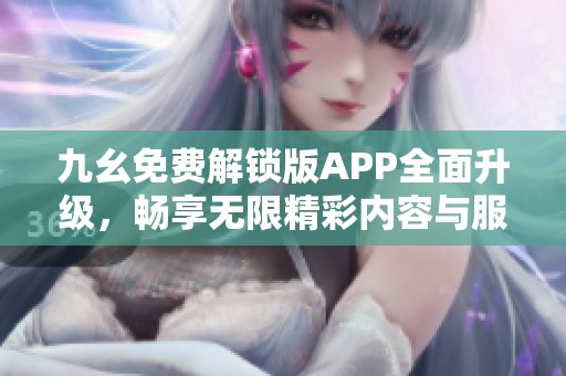 九幺免费解锁版APP全面升级，畅享无限精彩内容与服务