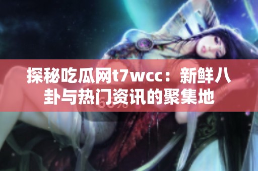探秘吃瓜网t7wcc：新鲜八卦与热门资讯的聚集地