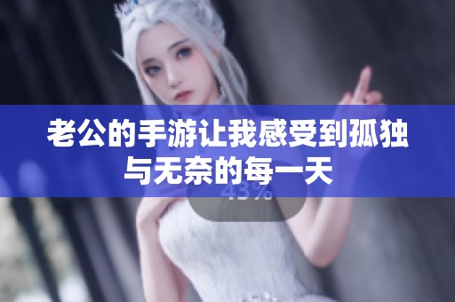 老公的手游让我感受到孤独与无奈的每一天