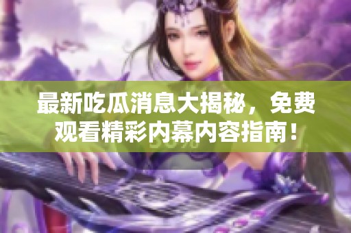 最新吃瓜消息大揭秘，免费观看精彩内幕内容指南！