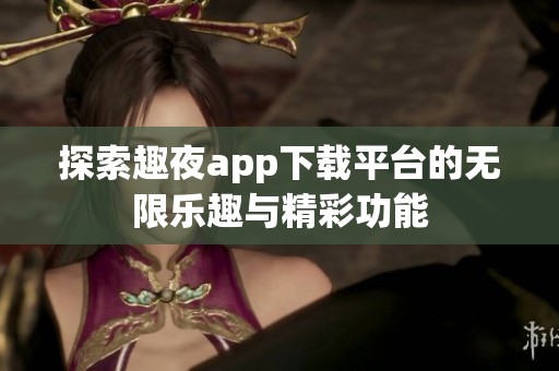 探索趣夜app下载平台的无限乐趣与精彩功能