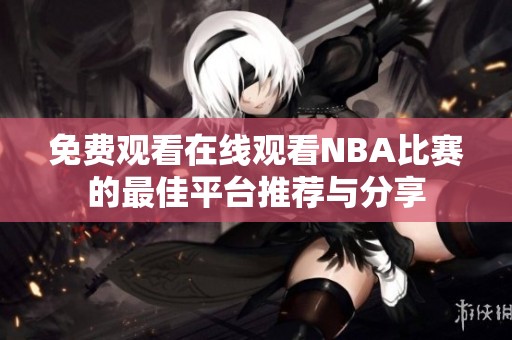 免费观看在线观看NBA比赛的最佳平台推荐与分享