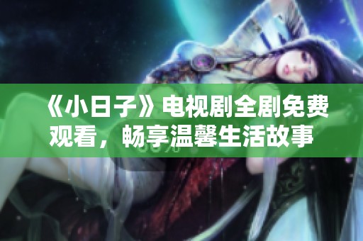 《小日子》电视剧全剧免费观看，畅享温馨生活故事