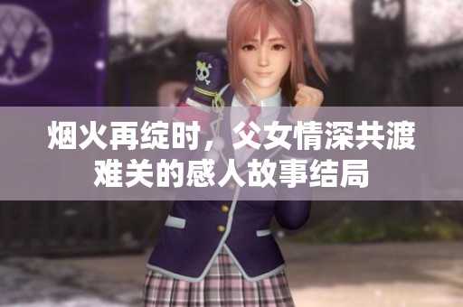 烟火再绽时，父女情深共渡难关的感人故事结局