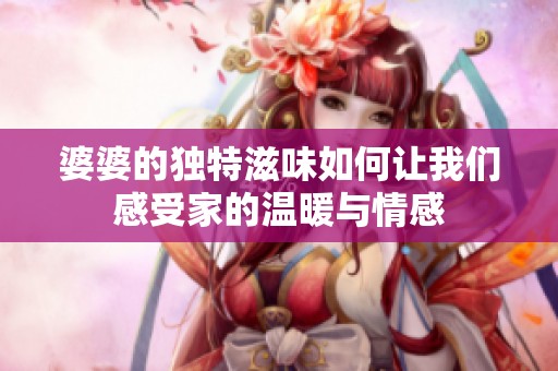 婆婆的独特滋味如何让我们感受家的温暖与情感