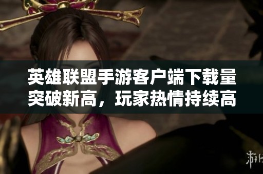 英雄联盟手游客户端下载量突破新高，玩家热情持续高涨